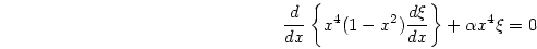 \begin{displaymath}
{{d}\over{dx}} \left\{ x^4(1-x^2){{d\xi}\over{dx}} \right\}
+ \alpha x^4 \xi =0
\end{displaymath}