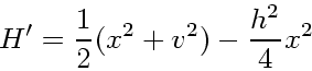 \begin{displaymath}
H' = \frac{1}{2}(x^2 + v^2) - \frac{h^2}{4}x^2
\end{displaymath}