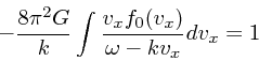 \begin{displaymath}
-{8 \pi^2 G \over k}\int {v_x f_0(v_x) \over \omega - kv_x}dv_x = 1
\end{displaymath}