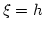 $\xi = h$