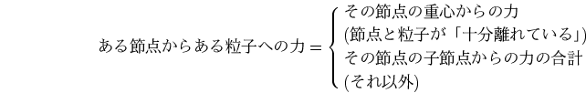 \begin{displaymath}
ある節点からある粒子への力
= \cases{その節点の重心からの力 ...
...襦\cr
その節点の子節点からの力の合計\cr
(それ以外)}\nonumber
\end{displaymath}